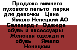 Продажа зимнего пухового пальто (парки) для девочки › Цена ­ 6 000 - Ямало-Ненецкий АО, Салехард г. Одежда, обувь и аксессуары » Женская одежда и обувь   . Ямало-Ненецкий АО